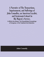 A Narrative Of The Transactions, Imprisonment, And Sufferings Of John Connolloy, An American Loyalist, And Lieutenant-Colonel In His Majesty'S Service