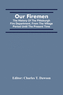 Our Firemen: The History Of The Pittsburgh Fire Department, From The Village Period Until The Present Time