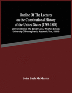 Outline Of The Lectures On The Constitutional History Of The United States (1789-1889): Delivered Before The Senior Class, Wharton School, University