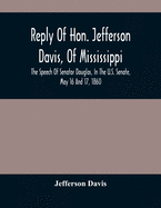 Reply Of Hon. Jefferson Davis, Of Mississippi, The Speech Of Senator Douglas, In The U.S. Senate, May 16 And 17, 1860