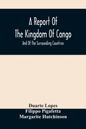 A Report Of The Kingdom Of Congo: And Of The Surrounding Countries; Drawn Out Of The Writings And Discourses Of The Portuguese