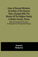 Case Of Samuel Mohawk, An Indian Of The Seneca Tribe, Charged With The Murder Of The Wigton Family In Butler County, Penna. With The Charge Of The Cou