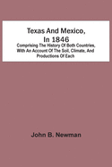 Texas And Mexico, In 1846: Comprising The History Of Both Countries, With An Account Of The Soil, Climate, And Productions Of Each