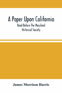 A Paper Upon California; Read Before The Maryland Historical Society