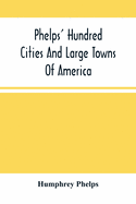 Phelps' Hundred Cities And Large Towns Of America: With Railroad Distances Throughout The United States, Maps Of Thirteen Cities, And Other Embellishm