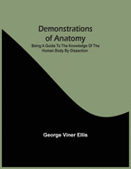 Demonstrations Of Anatomy: Being A Guide To The Knowledge Of The Human Body By Dissection