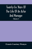 Twenty-Six Years Of The Life Of An Actor And Manager: Interspersed With Sketches, Anecdotes, And Opinions Of The Professional Merits Of The Most Celeb