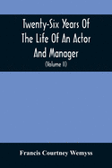 Twenty-Six Years Of The Life Of An Actor And Manager: Interspersed With Sketches, Anecdotes, And Opinions Of The Professional Merits Of The Most Celeb