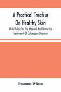 A Practical Treatise On Healthy Skin: With Rules For The Medical And Domestic Treatment Of Cutaneous Diseases