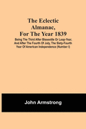 The Eclectic Almanac, For The Year 1839; Being The Third After Bissextile Or Leap-Year, And After The Fourth Of July, The Sixty-Fourth Year Of America