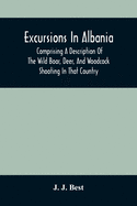 Excursions In Albania; Comprising A Description Of The Wild Boar, Deer, And Woodcock Shooting In That Country: And A Journey From Thence To Thessaloni