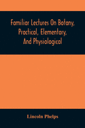 Familiar Lectures On Botany, Practical, Elementary, And Physiological: With An Appendix, Containing Descriptions Of The Plants Of The United States An