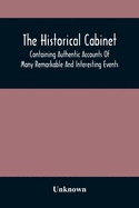 The Historical Cabinet; Containing Authentic Accounts Of Many Remarkable And Interesting Events, Which Have Taken Place In Modern Times