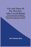 Life And Times Of The Most Rev. John Carroll Bishop And First Archbishop Of Baltimore Embracing The History Of The Catholic Church In The United State
