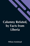 Calumny Refuted, By Facts From Liberia: Presented To The Boston Anti-Slavery Bazaar, U.S., By The Author Of A Tribute For The Negro.