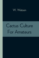 Cactus Culture For Amateurs: Being Descriptions Of The Various Cactuses Grown In This Country, With Full And Practical Instructions For Their Succe