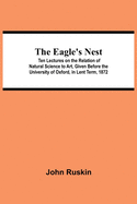 The Eagle's Nest; Ten Lectures on the Relation of Natural Science to Art, Given Before the University of Oxford, in Lent Term, 1872