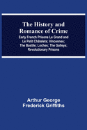 The History and Romance of Crime: Early French Prisons Le Grand and Le Petit Ch???telets; Vincennes; The Bastile; Loches; The Galleys; Revolutionary P