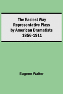 The Easiest Way Representative Plays By American Dramatists: 1856-1911