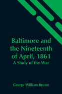 Baltimore And The Nineteenth Of April, 1861: A Study Of The War