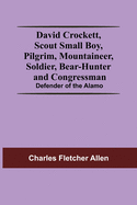 David Crockett, Scout Small Boy, Pilgrim, Mountaineer, Soldier, Bear-Hunter And Congressman; Defender Of The Alamo
