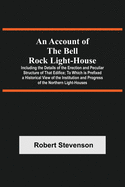 An Account Of The Bell Rock Light-House; Including The Details Of The Erection And Peculiar Structure Of That Edifice; To Which Is Prefixed A Historic