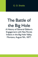 The Battle Of The Big Hole; A History Of General Gibbon'S Engagement With Nez Perc???s Indians In The Big Hole Valley, Montana, August 9Th, 1877.