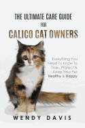 'The Ultimate Care Guide For Calico Cat Owners: Everything You Need To Know To Train, Protect & Keep Your Pet Healthy & Happy'
