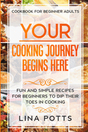 Cookbook For Beginners Adults: YOUR COOKING JOURNEY BEINGS HERE - Fun and Simple Recipes for Beginners To Dip Your Toes in Cooking!