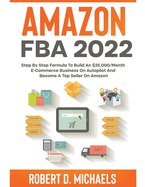 Amazon FBA 2022 Step By Step Formula To Build An $25,000/Month E-Commerce Business On Autopilot And Become A Top Seller On Amazon