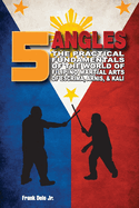 5 Angles: The Practical Fundamentals Of The World Of Filipino Martial Arts Of Escrima, Arnis, & Kali