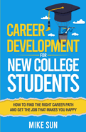 Career Development For New College Students: How to Find the Right Career Path and Get the Job that Makes You Happy