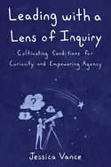 Leading with a Lens of Inquiry: Cultivating Conditions for Curiosity and Empowering Agency