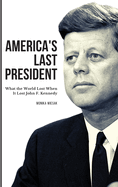 America's Last President: What the World Lost When It Lost John F. Kennedy