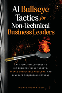 AI Bullseye Tactics For Non-Technical Business Leaders: Artificial Intelligence to Hit Business Value Targets, Tackle Unsolvable Problems, and Generate Tremendous Returns