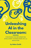 Unleashing AI in the Classroom: Strategies for Implementing Intelligent Technologies in K-12 Education (AI in K-12 Education)