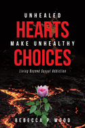 Unhealed Hearts Make Unhealthy Choices: Living Beyond Sexual Addiction