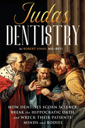 Judas Dentistry: How Dentists Scorn Science, Break the Hippocratic Oath, and Wreck Their Patients' Minds and Bodies