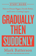Gradually Then Suddenly Study Guide: How to Dream Bigger, Decide Better, and Leave a Lasting Legacy